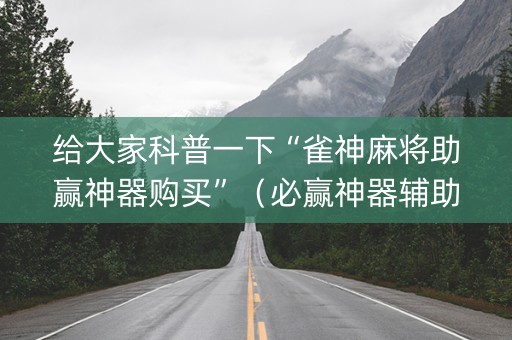 给大家科普一下“雀神麻将助赢神器购买”（必赢神器辅助器)