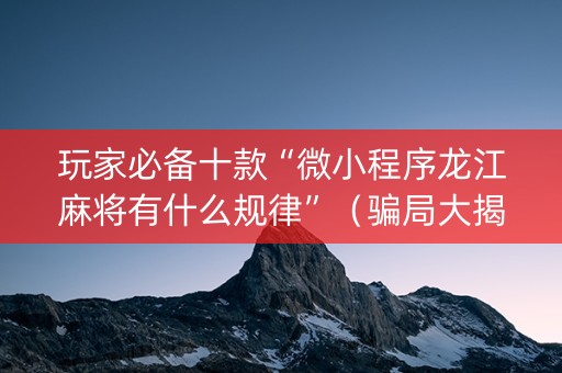 玩家必备十款“微小程序龙江麻将有什么规律”（骗局大揭秘)