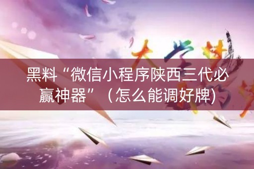 黑料“微信小程序陕西三代必赢神器”（怎么能调好牌)