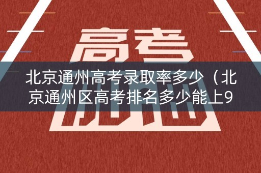 北京通州高考录取率多少（北京通州区高考排名多少能上985）