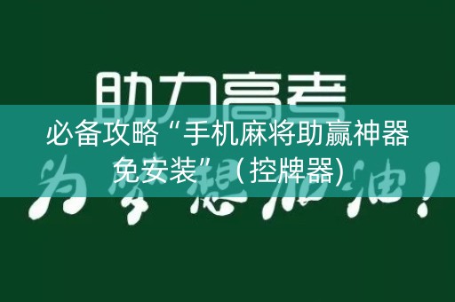 必备攻略“手机麻将助赢神器免安装”（控牌器)