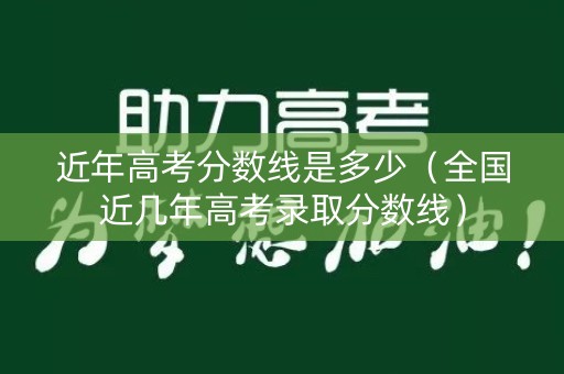 近年高考分数线是多少（全国近几年高考录取分数线）