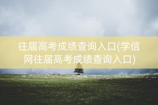 往届高考成绩查询入口(学信网往届高考成绩查询入口) 往届高考成绩查询入口(学信网往届高考成绩查询入口)