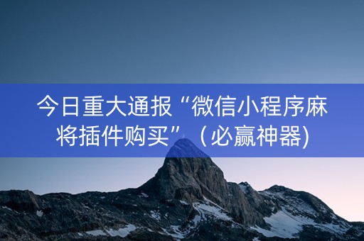 今日重大通报“微信小程序麻将插件购买”（必赢神器)