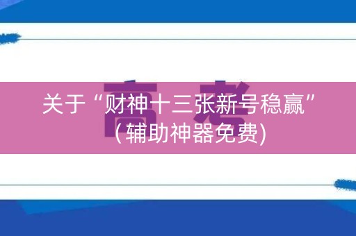 关于“财神十三张新号稳赢”（辅助神器免费)