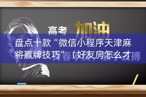 盘点十款“微信小程序天津麻将赢牌技巧”（好友房怎么才能赢)