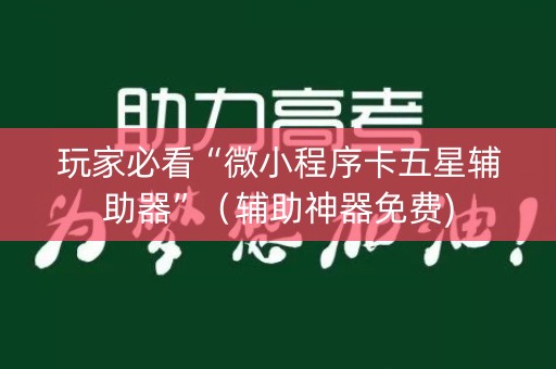 玩家必看“微小程序卡五星辅助器”（辅助神器免费)
