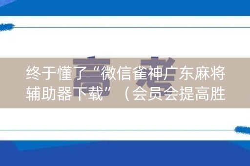 终于懂了“微信雀神广东麻将辅助器下载”（会员会提高胜率吗)
