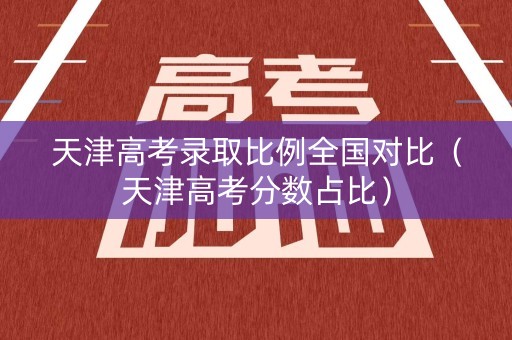 天津高考录取比例全国对比（天津高考分数占比）