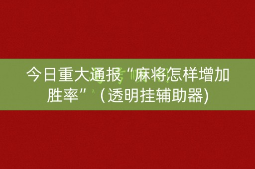 今日重大通报“麻将怎样增加胜率”（透明挂辅助器)