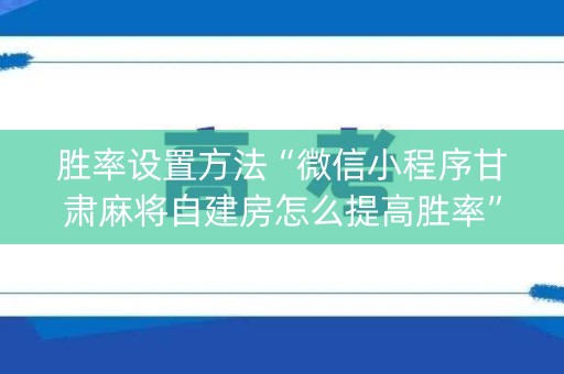 胜率设置方法“微信小程序甘肃麻将自建房怎么提高胜率”（发牌有什么规律吗)