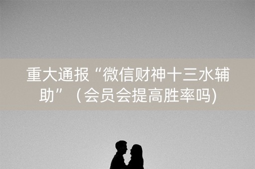 重大通报“微信财神十三水辅助”（会员会提高胜率吗)