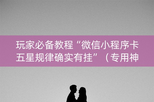 玩家必备教程“微信小程序卡五星规律确实有挂”（专用神器)