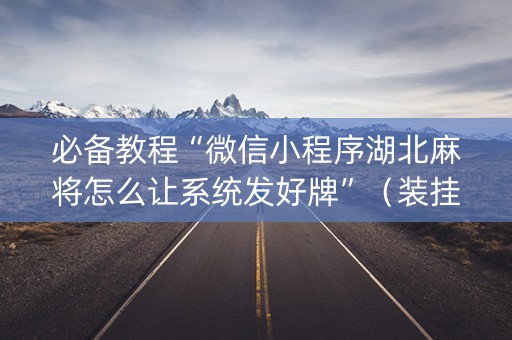 必备教程“微信小程序湖北麻将怎么让系统发好牌”（装挂怎么安装)