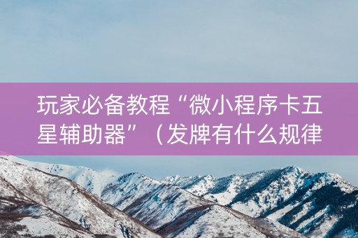 玩家必备教程“微小程序卡五星辅助器”（发牌有什么规律吗)