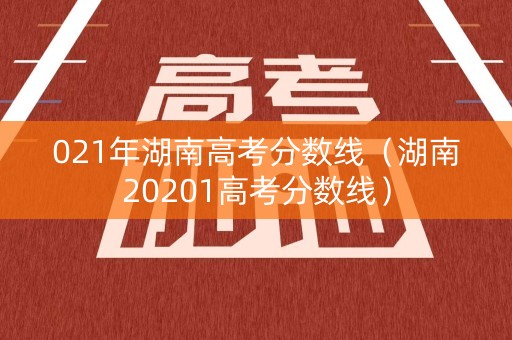 021年湖南高考分数线（湖南20201高考分数线）