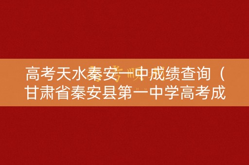 高考天水秦安一中成绩查询（甘肃省秦安县第一中学高考成绩）