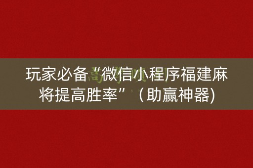 玩家必备“微信小程序福建麻将提高胜率”（助赢神器)
