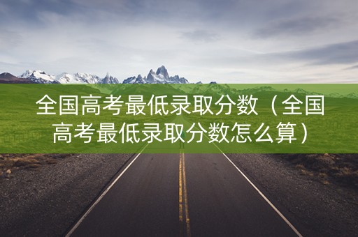 全国高考最低录取分数（全国高考最低录取分数怎么算）