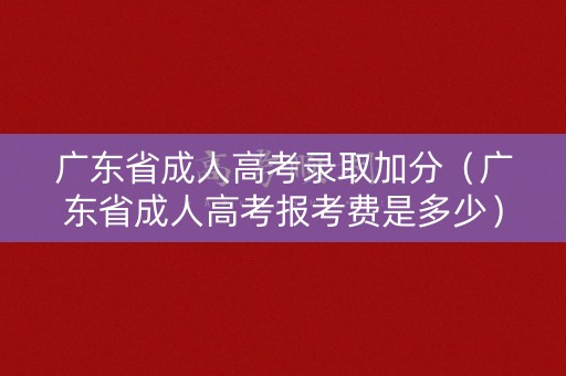广东省成人高考录取加分（广东省成人高考报考费是多少）