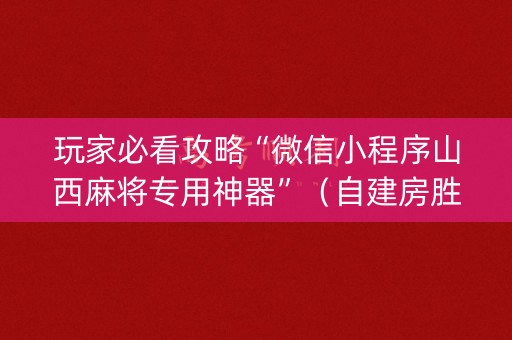 玩家必看攻略“微信小程序山西麻将专用神器”（自建房胜负规律)