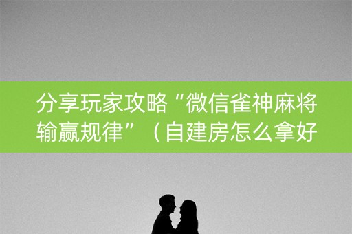 分享玩家攻略“微信雀神麻将输赢规律”（自建房怎么拿好牌)