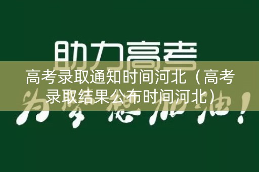 高考录取通知时间河北（高考录取结果公布时间河北）