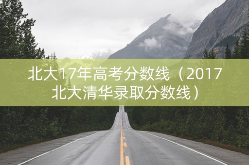 北大17年高考分数线（2017北大清华录取分数线）