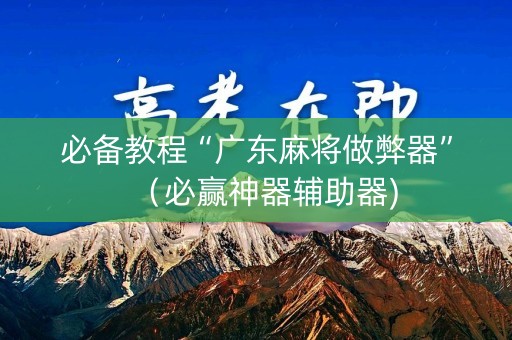 必备教程“广东麻将做弊器”（必赢神器辅助器)