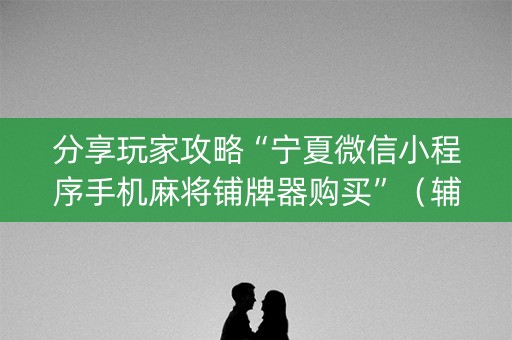 分享玩家攻略“宁夏微信小程序手机麻将铺牌器购买”（辅助挂发牌规律)