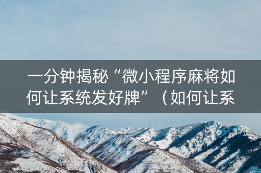 一分钟揭秘“微小程序麻将如何让系统发好牌”（如何让系统发好牌)