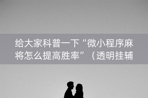 给大家科普一下“微小程序麻将怎么提高胜率”（透明挂辅助器)