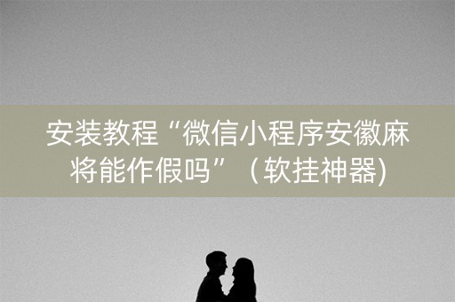 安装教程“微信小程序安徽麻将能作假吗”（软挂神器)