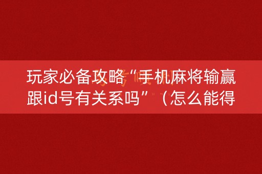 玩家必备攻略“手机麻将输赢跟id号有关系吗”（怎么能得到好牌)