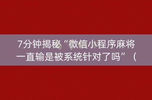 7分钟揭秘“微信小程序麻将一直输是被系统针对了吗”（是否能开挂)