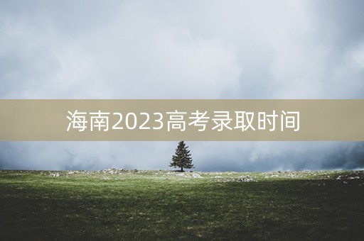 海南2023高考录取时间