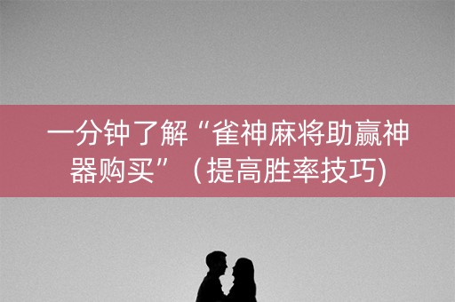 一分钟了解“雀神麻将助赢神器购买”（提高胜率技巧)