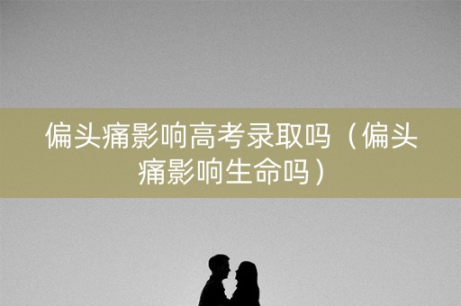 偏头痛影响高考录取吗（偏头痛影响生命吗）