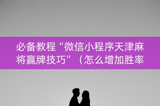 必备教程“微信小程序天津麻将赢牌技巧”（怎么增加胜率)