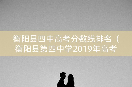 衡阳县四中高考分数线排名（衡阳县第四中学2019年高考喜报）