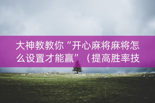 大神教教你“开心麻将麻将怎么设置才能赢”（提高胜率技巧)