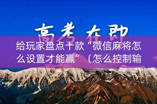 给玩家盘点十款“微信麻将怎么设置才能赢”（怎么控制输赢)