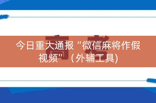 今日重大通报“微信麻将作假视频”（外辅工具)