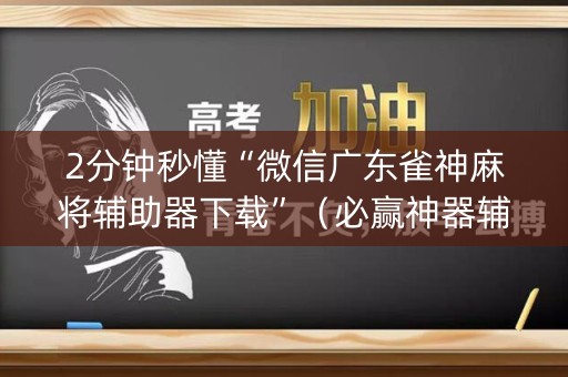 2分钟秒懂“微信广东雀神麻将辅助器下载”（必赢神器辅助器)