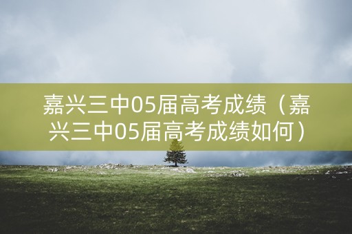 嘉兴三中05届高考成绩（嘉兴三中05届高考成绩如何）