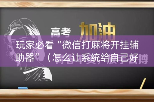 玩家必看“微信打麻将开挂辅助器”（怎么让系统给自己好牌)