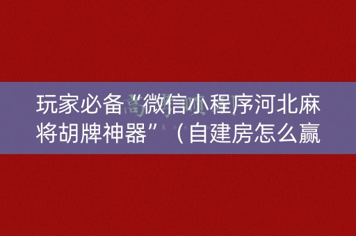 玩家必备“微信小程序河北麻将胡牌神器”（自建房怎么赢)