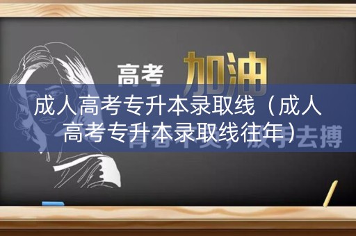 成人高考专升本录取线（成人高考专升本录取线往年）