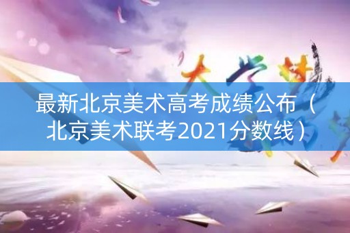 最新北京美术高考成绩公布（北京美术联考2021分数线）