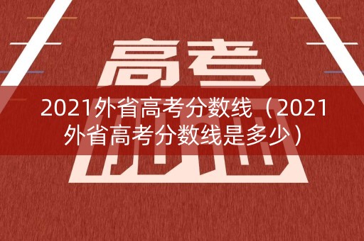 2021外省高考分数线（2021外省高考分数线是多少）
